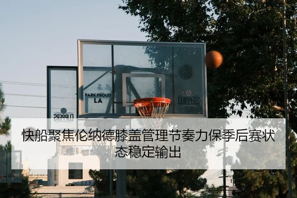 快船聚焦伦纳德膝盖管理节奏力保季后赛状态稳定输出